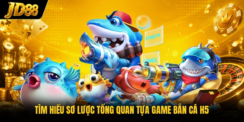 Tìm hiểu sơ lược tổng quan tựa game bắn cá h5
